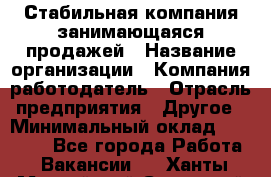 Стабильная компания занимающаяся продажей › Название организации ­ Компания-работодатель › Отрасль предприятия ­ Другое › Минимальный оклад ­ 70 000 - Все города Работа » Вакансии   . Ханты-Мансийский,Советский г.